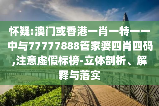 懷疑:澳門或香港一肖一特一一中與77777888管家婆四肖四碼,注意虛假標榜-立體剖析、解釋與落實