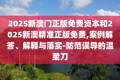 2025新澳門正版免費資本和2025新澳精準(zhǔn)正版免費,案例解答、解釋與落實-防范誤導(dǎo)的溫柔刀