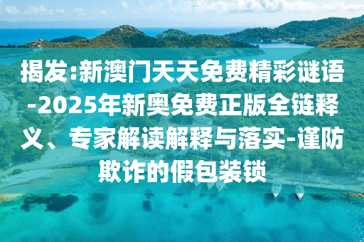 揭發(fā):新澳門天天免費精彩謎語-2025年新奧免費正版全鏈釋義、專家解讀解釋與落實-謹(jǐn)防欺詐的假包裝鎖