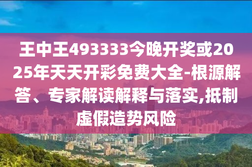 王中王493333今晚開獎或2025年天天開彩免費大全-根源解答、專家解讀解釋與落實,抵制虛假造勢風(fēng)險