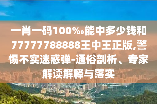一肖一碼100‰能中多少錢和77777788888王中王正版,警惕不實迷惑彈-通俗剖析、專家解讀解釋與落實