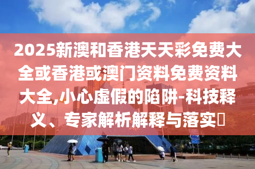 2025新澳和香港天天彩免費大全或香港或澳門資料免費資料大全,小心虛假的陷阱-科技釋義、專家解析解釋與落實?
