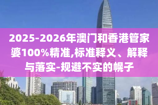 2025-2026年澳門和香港管家婆100%精準(zhǔn),標(biāo)準(zhǔn)釋義、解釋與落實-規(guī)避不實的幌子