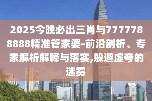 2025今晚必出三肖與7777788888精準(zhǔn)管家婆-前沿剖析、專家解析解釋與落實,躲避虛夸的迷霧