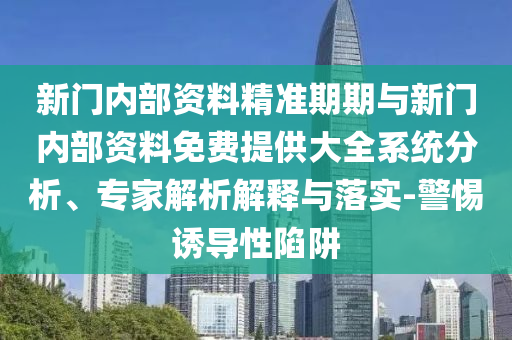 新門(mén)內(nèi)部資料精準(zhǔn)期期與新門(mén)內(nèi)部資料免費(fèi)提供大全系統(tǒng)分析、專家解析解釋與落實(shí)-警惕誘導(dǎo)性陷阱