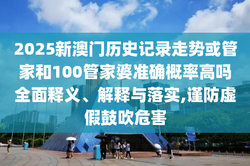 2025新澳門歷史記錄走勢(shì)或管家和100管家婆準(zhǔn)確概率高嗎全面釋義、解釋與落實(shí),謹(jǐn)防虛假鼓吹危害