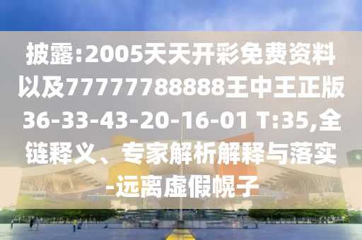 披露:2005天天開彩免費資料以及77777788888王中王正版36-33-43-20-16-01 T:35,全鏈釋義、專家解析解釋與落實-遠離虛假幌子