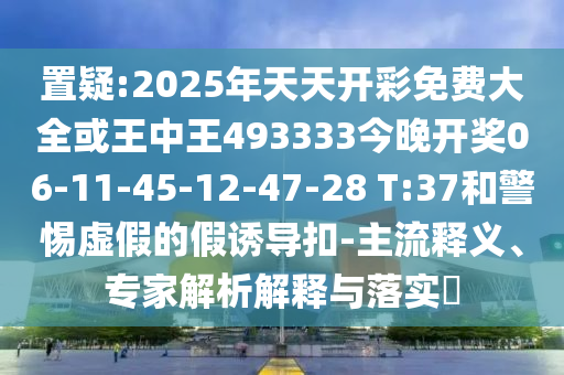 置疑:2025年天天開彩免費大全或王中王493333今晚開獎06-11-45-12-47-28 T:37和警惕虛假的假誘導扣-主流釋義、專家解析解釋與落實?