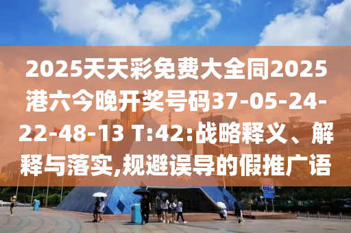 2025天天彩免費大全同2025港六今晚開獎號碼37-05-24-22-48-13 T:42:戰(zhàn)略釋義、解釋與落實,規(guī)避誤導(dǎo)的假推廣語