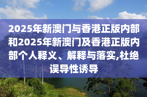 2025年新澳門與香港正版內(nèi)部和2025年新澳門及香港正版內(nèi)部個(gè)人釋義、解釋與落實(shí),杜絕誤導(dǎo)性誘導(dǎo)