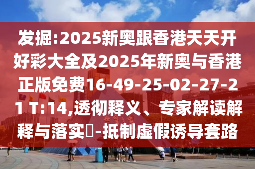 發(fā)掘:2025新奧跟香港天天開好彩大全及2025年新奧與香港正版免費(fèi)16-49-25-02-27-21 T:14,透徹釋義、專家解讀解釋與落實(shí)?-抵制虛假誘導(dǎo)套路