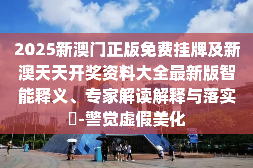 2025新澳門正版免費(fèi)掛牌及新澳天天開獎(jiǎng)資料大全最新版智能釋義、專家解讀解釋與落實(shí)?-警覺虛假美化
