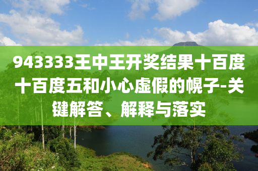 943333王中王開獎結果十百度十百度五和小心虛假的幌子-關鍵解答、解釋與落實