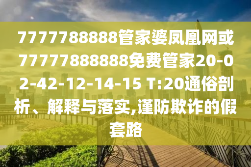 7777788888管家婆鳳凰網(wǎng)或77777888888免費管家20-02-42-12-14-15 T:20通俗剖析、解釋與落實,謹(jǐn)防欺詐的假套路