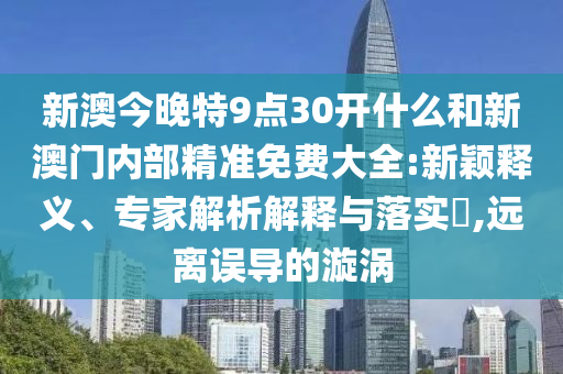 新澳今晚特9點30開什么和新澳門內(nèi)部精準免費大全:新穎釋義、專家解析解釋與落實?,遠離誤導的漩渦