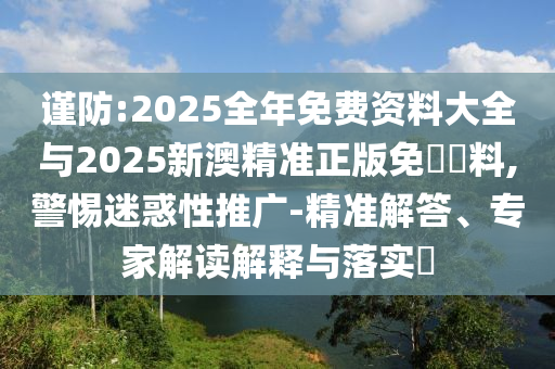 謹防:2025全年免費資料大全與2025新澳精準正版免費資料,警惕迷惑性推廣-精準解答、專家解讀解釋與落實?