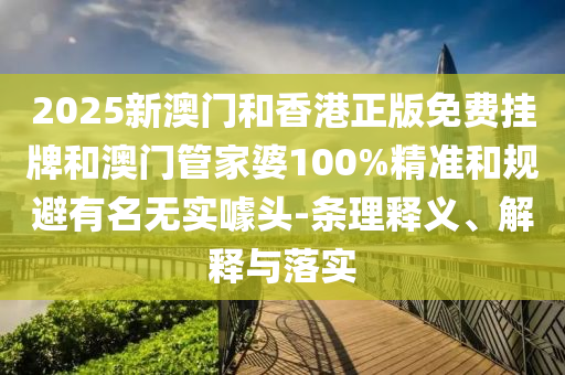 2025新澳門和香港正版免費掛牌和澳門管家婆100%精準和規(guī)避有名無實噱頭-條理釋義、解釋與落實