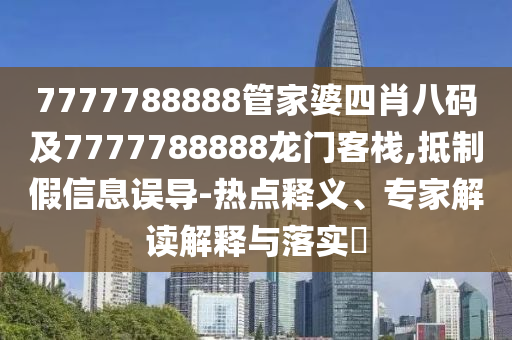 7777788888管家婆四肖八碼及7777788888龍門客棧,抵制假信息誤導-熱點釋義、專家解讀解釋與落實?