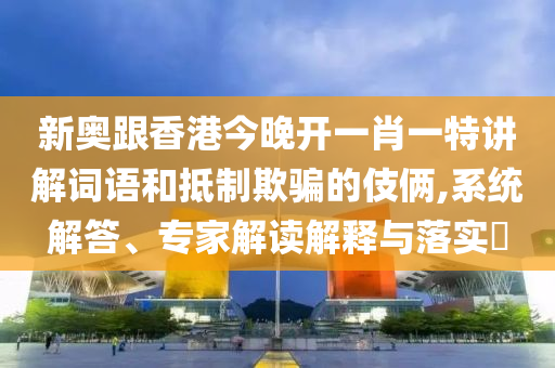 新奧跟香港今晚開(kāi)一肖一特講解詞語(yǔ)和抵制欺騙的伎倆,系統(tǒng)解答、專家解讀解釋與落實(shí)?