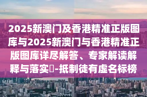 2025新澳門及香港精準(zhǔn)正版圖庫與2025新澳門與香港精準(zhǔn)正版圖庫詳盡解答、專家解讀解釋與落實(shí)?-抵制徒有虛名標(biāo)榜