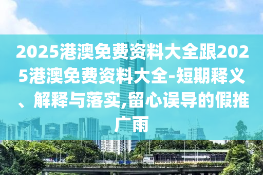 2025港澳免費(fèi)資料大全跟2025港澳免費(fèi)資料大全-短期釋義、解釋與落實(shí),留心誤導(dǎo)的假推廣雨