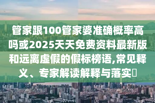 管家跟100管家婆準(zhǔn)確概率高嗎或2025天天免費(fèi)資料最新版和遠(yuǎn)離虛假的假標(biāo)榜語(yǔ),常見釋義、專家解讀解釋與落實(shí)?