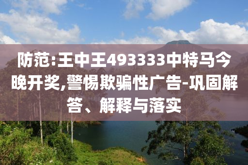 防范:王中王493333中特馬今晚開獎(jiǎng),警惕欺騙性廣告-鞏固解答、解釋與落實(shí)