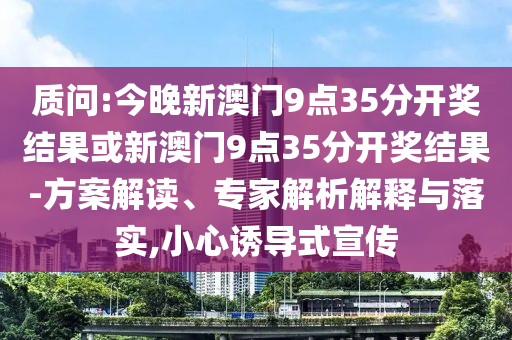 質(zhì)問:今晚新澳門9點(diǎn)35分開獎結(jié)果或新澳門9點(diǎn)35分開獎結(jié)果-方案解讀、專家解析解釋與落實(shí),小心誘導(dǎo)式宣傳