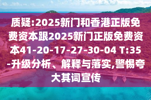 質(zhì)疑:2025新門和香港正版免費資本跟2025新門正版免費資本41-20-17-27-30-04 T:35-升級分析、解釋與落實,警惕夸大其詞宣傳