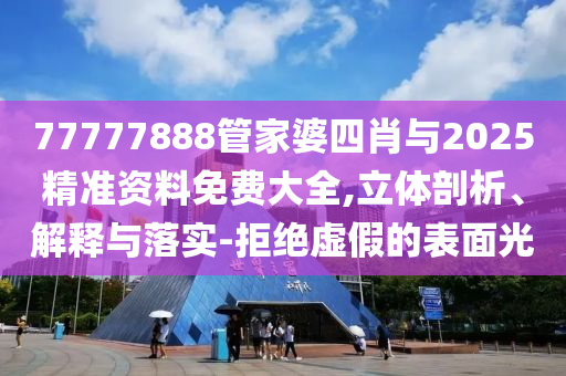 77777888管家婆四肖與2025精準(zhǔn)資料免費(fèi)大全,立體剖析、解釋與落實(shí)-拒絕虛假的表面光
