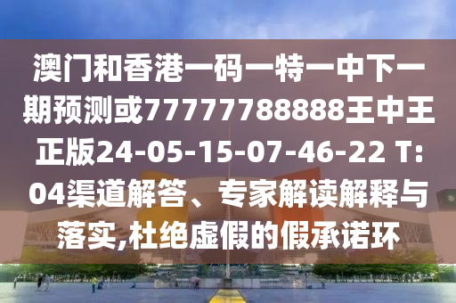 澳門和香港一碼一特一中下一期預(yù)測或77777788888王中王正版24-05-15-07-46-22 T:04渠道解答、專家解讀解釋與落實,杜絕虛假的假承諾環(huán)