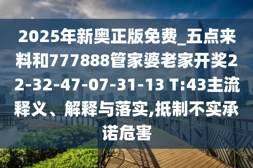 2025年新奧正版免費_五點來料和777888管家婆老家開獎22-32-47-07-31-13 T:43主流釋義、解釋與落實,抵制不實承諾危害