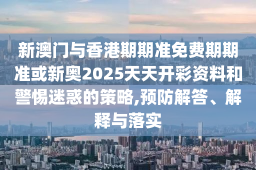 新澳門與香港期期準(zhǔn)免費(fèi)期期準(zhǔn)或新奧2025天天開彩資料和警惕迷惑的策略,預(yù)防解答、解釋與落實(shí)