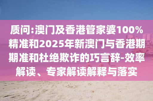 質(zhì)問:澳門及香港管家婆100%精準(zhǔn)和2025年新澳門與香港期期準(zhǔn)和杜絕欺詐的巧言辭-效率解讀、專家解讀解釋與落實(shí)