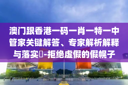 澳門跟香港一碼一肖一特一中管家關(guān)鍵解答、專家解析解釋與落實?-拒絕虛假的假幌子
