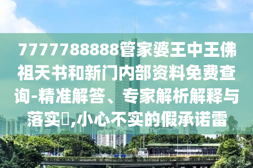 7777788888管家婆王中王佛祖天書和新門內(nèi)部資料免費查詢-精準解答、專家解析解釋與落實?,小心不實的假承諾雷