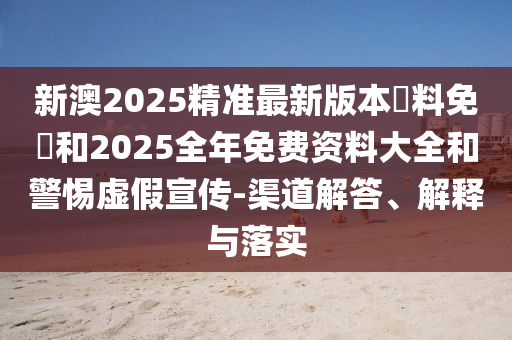 新澳2025精準(zhǔn)最新版本資料免費(fèi)和2025全年免費(fèi)資料大全和警惕虛假宣傳-渠道解答、解釋與落實(shí)