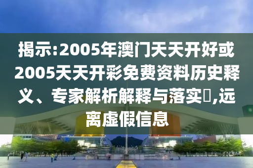 揭示:2005年澳門天天開好或2005天天開彩免費資料歷史釋義、專家解析解釋與落實?,遠離虛假信息