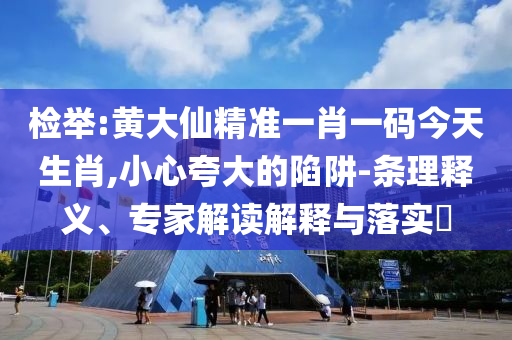 檢舉:黃大仙精準(zhǔn)一肖一碼今天生肖,小心夸大的陷阱-條理釋義、專家解讀解釋與落實(shí)?