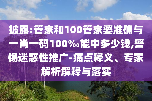 披露:管家和100管家婆準確與一肖一碼100‰能中多少錢,警惕迷惑性推廣-痛點釋義、專家解析解釋與落實