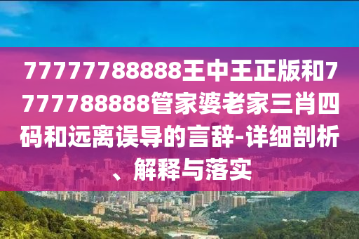 77777788888王中王正版和7777788888管家婆老家三肖四碼和遠(yuǎn)離誤導(dǎo)的言辭-詳細(xì)剖析、解釋與落實(shí)