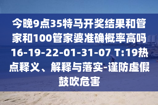 今晚9點35特馬開獎結(jié)果和管家和100管家婆準(zhǔn)確概率高嗎16-19-22-01-31-07 T:19熱點釋義、解釋與落實-謹(jǐn)防虛假鼓吹危害