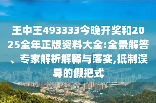 王中王493333今晚開獎和2025全年正版資料大全:全景解答、專家解析解釋與落實,抵制誤導的假把式