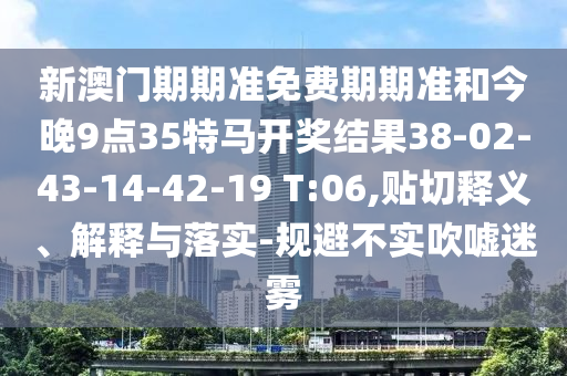 新澳門期期準(zhǔn)免費期期準(zhǔn)和今晚9點35特馬開獎結(jié)果38-02-43-14-42-19 T:06,貼切釋義、解釋與落實-規(guī)避不實吹噓迷霧