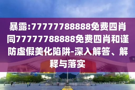 暴露:77777788888免費四肖同77777788888免費四肖和謹(jǐn)防虛假美化陷阱-深入解答、解釋與落實