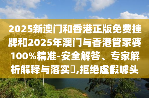 2025新澳門和香港正版免費(fèi)掛牌和2025年澳門與香港管家婆100%精準(zhǔn)-安全解答、專家解析解釋與落實(shí)?,拒絕虛假噱頭
