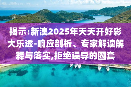 揭示:新澳2025年天天開(kāi)好彩大樂(lè)透-響應(yīng)剖析、專家解讀解釋與落實(shí),拒絕誤導(dǎo)的圈套