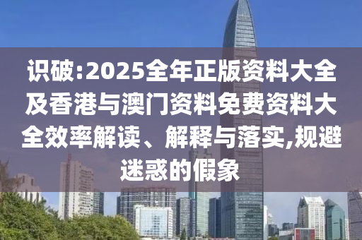 識(shí)破:2025全年正版資料大全及香港與澳門資料免費(fèi)資料大全效率解讀、解釋與落實(shí),規(guī)避迷惑的假象