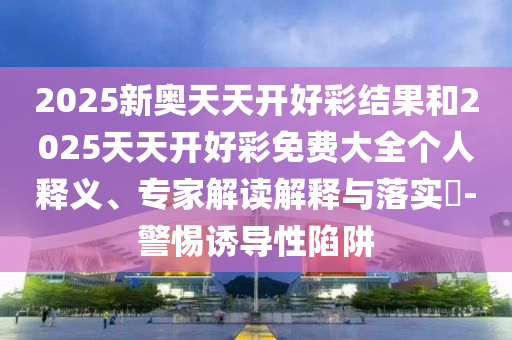 2025新奧天天開(kāi)好彩結(jié)果和2025天天開(kāi)好彩免費(fèi)大全個(gè)人釋義、專家解讀解釋與落實(shí)?-警惕誘導(dǎo)性陷阱