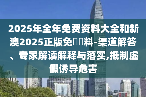 2025年全年免費資料大全和新澳2025正版免費資料-渠道解答、專家解讀解釋與落實,抵制虛假誘導(dǎo)危害